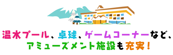 温水プール、卓球、ゲームコーナーなど、アミューズメント施設も充実！