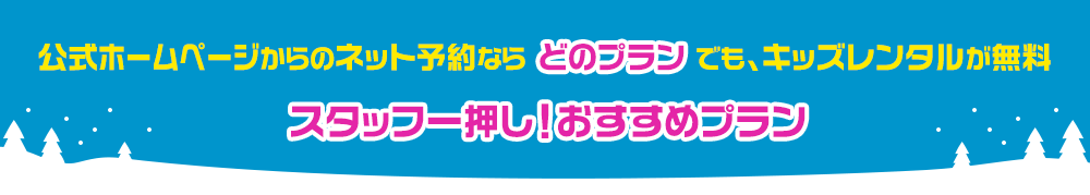 公式ホームページからのネット予約ならどのプランでも、キッズレンタルが無料!スタッフ一押し！おすすめプラン