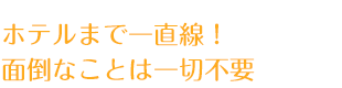 ホテルまで一直線！面倒なことは一切不要