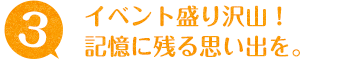 イベント盛り沢山！記憶に残る思い出を。