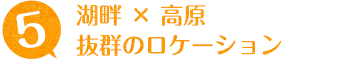 湖畔 × 高原 抜群のロケーション