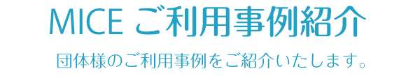 MICE ご利用事例紹介 団体様のご利用事例をご紹介いたします。