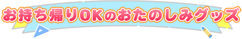 お持ち帰りOKのおたのしみグッズ
