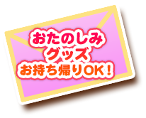 おたのしみグッズお持ち帰りOK！