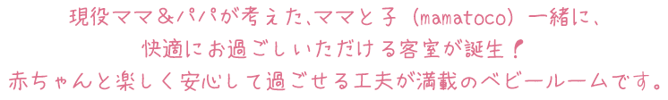 現役ママ＆パパが考えた、ママと子（mamatoco）一緒に、快適にお過ごしいただける客室が誕生！赤ちゃんと楽しく安心して過ごせる工夫が満載のベビールームです。