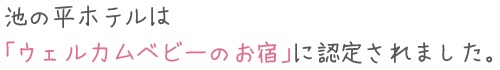 池の平ホテルは「ウェルカムベビーのお宿」に認定されました。