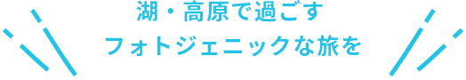 湖・高原で過ごすフォトジェニックな旅を