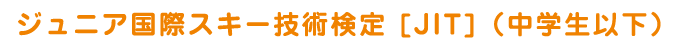 ジュニア国際スキー技術検定 [JIT]（中学生以下）